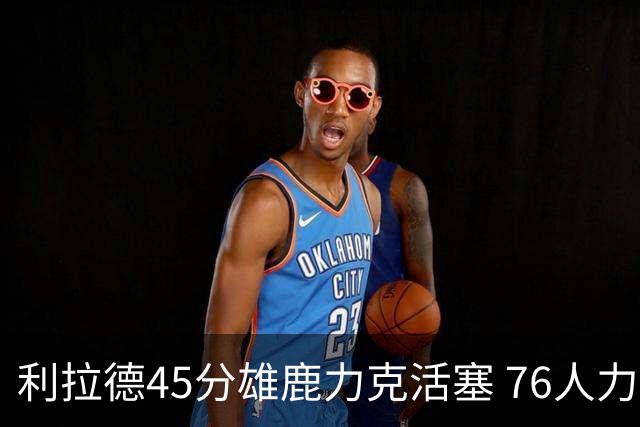 利拉德45分雄鹿力克活塞 76人力克黄蜂5连胜