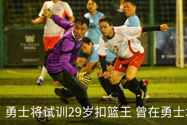 勇士将试训29岁扣篮王 曾在勇士场均得12.9分