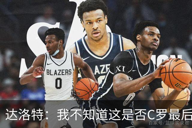 达洛特：我不知道这是否C罗最后一届世界杯，他理应赢得世界杯